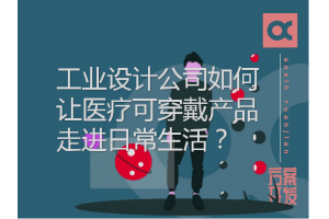 工業設計公司如何讓醫療可穿戴產品走進日常生活？